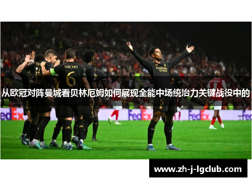 从欧冠对阵曼城看贝林厄姆如何展现全能中场统治力关键战役中的