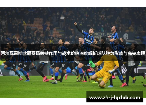 阿尔瓦雷斯欧冠赛场关键作用与战术价值深度解析球队胜负影响与高光表现
