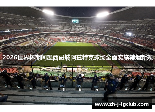 2026世界杯期间墨西哥城阿兹特克球场全面实施禁烟新规