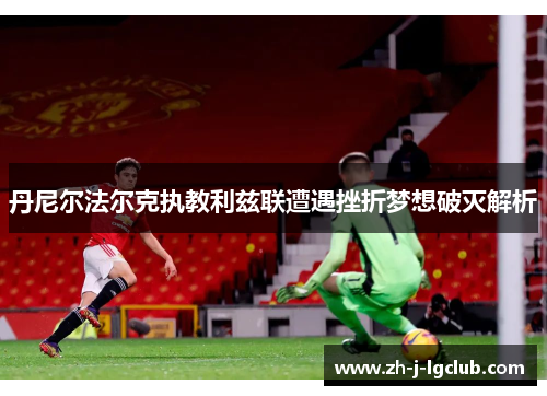 丹尼尔法尔克执教利兹联遭遇挫折梦想破灭解析