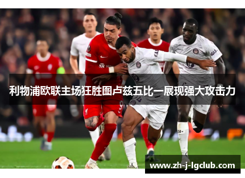 利物浦欧联主场狂胜图卢兹五比一展现强大攻击力