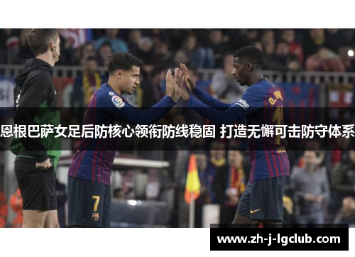 恩根巴萨女足后防核心领衔防线稳固 打造无懈可击防守体系