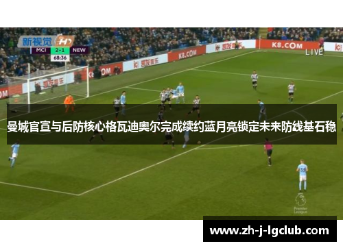 曼城官宣与后防核心格瓦迪奥尔完成续约蓝月亮锁定未来防线基石稳