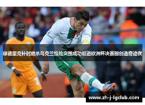 穆德里克补时绝杀乌克兰惊险突围成功挺进欧洲杯决赛圈创造奇迹夜