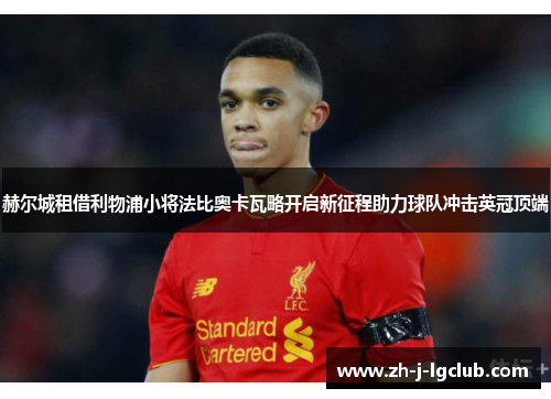 赫尔城租借利物浦小将法比奥卡瓦略开启新征程助力球队冲击英冠顶端 赫尔城租借利物浦小将法比奥卡瓦略开启新征程助力球队冲击英冠顶端