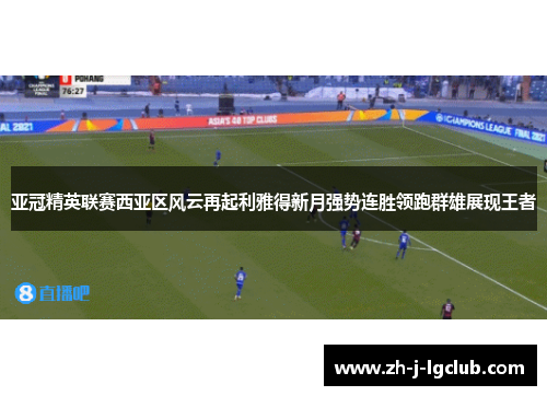 亚冠精英联赛西亚区风云再起利雅得新月强势连胜领跑群雄展现王者 亚冠精英联赛西亚区风云再起利雅得新月强势连胜领跑群雄展现王者