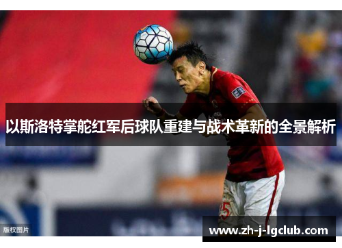 以斯洛特掌舵红军后球队重建与战术革新的全景解析 以斯洛特掌舵红军后球队重建与战术革新的全景解析