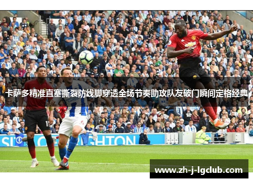 卡萨多精准直塞撕裂防线脚穿透全场节奏助攻队友破门瞬间定格经典 卡萨多精准直塞撕裂防线脚穿透全场节奏助攻队友破门瞬间定格经典