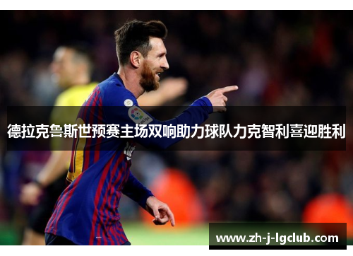 德拉克鲁斯世预赛主场双响助力球队力克智利喜迎胜利