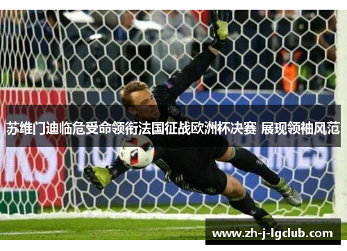 苏维门迪临危受命领衔法国征战欧洲杯决赛 展现领袖风范