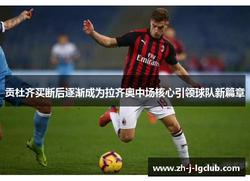 贡杜齐买断后逐渐成为拉齐奥中场核心引领球队新篇章