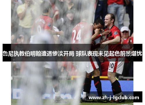 鲁尼执教伯明翰遭遇惨淡开局 球队表现未见起色前景堪忧