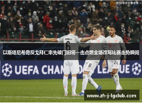 以斯塔尼希奇反戈拜仁率先破门旧将一击点燃全场改写比赛走势瞬间