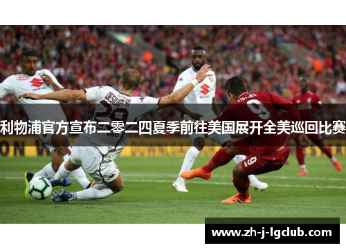 利物浦官方宣布二零二四夏季前往美国展开全美巡回比赛 利物浦官方宣布二零二四夏季前往美国展开全美巡回比赛