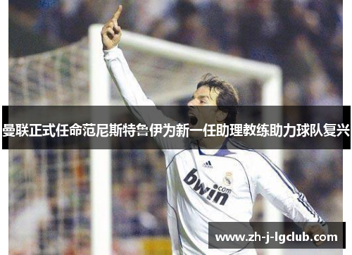 曼联正式任命范尼斯特鲁伊为新一任助理教练助力球队复兴 曼联正式任命范尼斯特鲁伊为新一任助理教练助力球队复兴