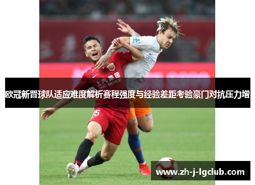 欧冠新晋球队适应难度解析赛程强度与经验差距考验豪门对抗压力增 欧冠新晋球队适应难度解析赛程强度与经验差距考验豪门对抗压力增