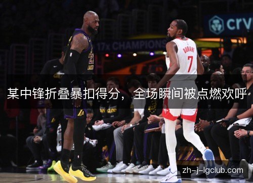 某中锋折叠暴扣得分,全场瞬间被点燃欢呼 某中锋折叠暴扣得分,全场瞬间被点燃欢呼