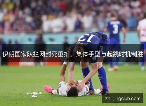 伊朗国家队拦网封死重扣,集体手型与起跳时机制胜 伊朗国家队拦网封死重扣,集体手型与起跳时机制胜