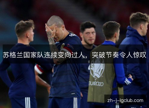 苏格兰国家队连续变向过人,突破节奏令人惊叹 苏格兰国家队连续变向过人,突破节奏令人惊叹