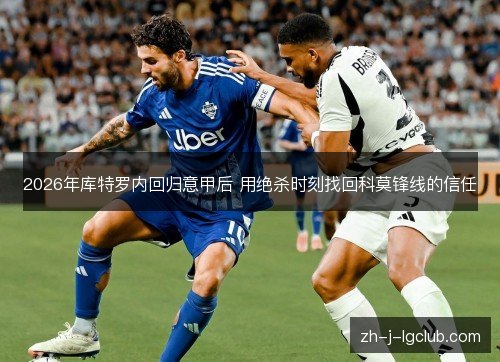 2026年库特罗内回归意甲后 用绝杀时刻找回科莫锋线的信任 2026年库特罗内回归意甲后 用绝杀时刻找回科莫锋线的信任